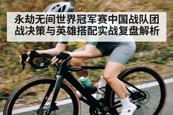 永劫无间世界冠军赛中国战队团战决策与英雄搭配实战复盘解析