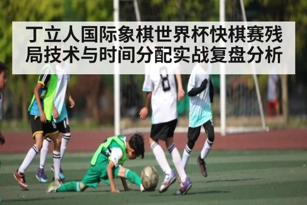 丁立人国际象棋世界杯快棋赛残局技术与时间分配实战复盘分析