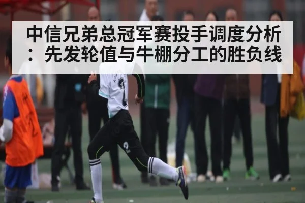 中信兄弟总冠军赛投手调度分析：先发轮值与牛棚分工的胜负线