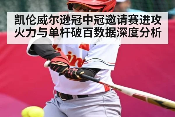 凯伦威尔逊冠中冠邀请赛进攻火力与单杆破百数据深度分析