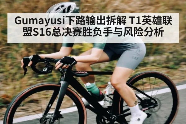 Gumayusi下路输出拆解 T1英雄联盟S16总决赛胜负手与风险分析